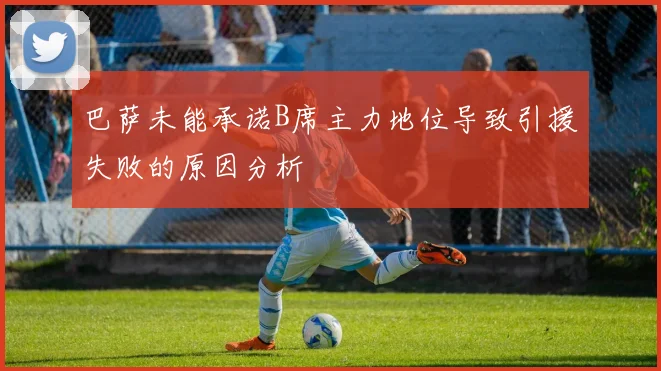 巴萨未能承诺B席主力地位导致引援失败的原因分析