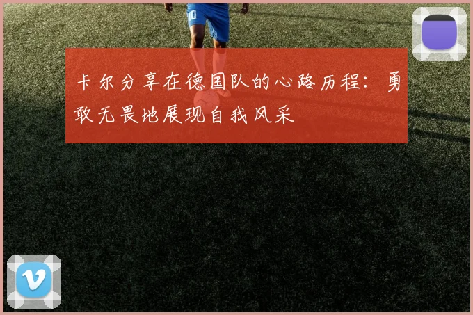 卡尔分享在德国队的心路历程：勇敢无畏地展现自我风采
