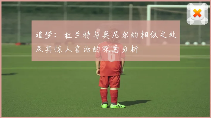 追梦：杜兰特与奥尼尔的相似之处及其惊人言论的深意分析