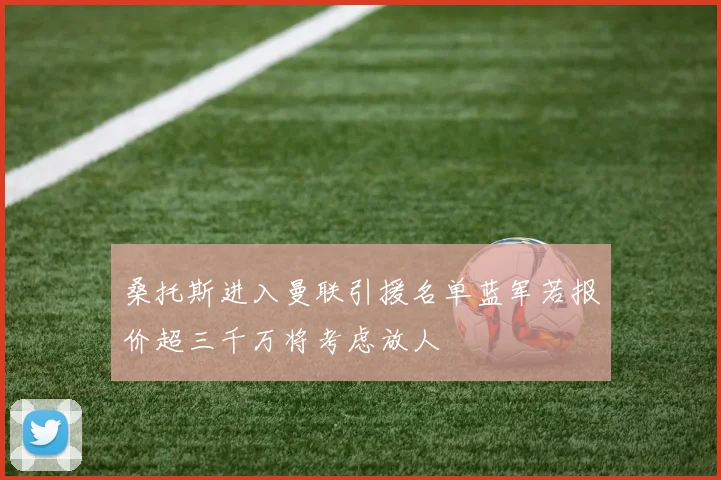桑托斯进入曼联引援名单蓝军若报价超三千万将考虑放人