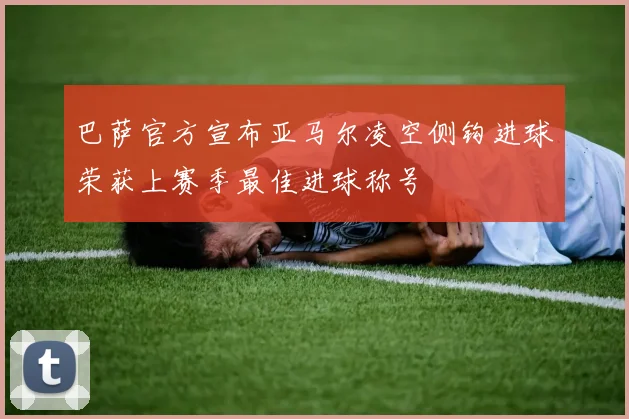 巴萨官方宣布亚马尔凌空侧钩进球荣获上赛季最佳进球称号