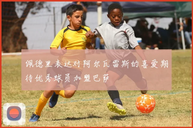 佩德里表达对阿尔瓦雷斯的喜爱期待优秀球员加盟巴萨