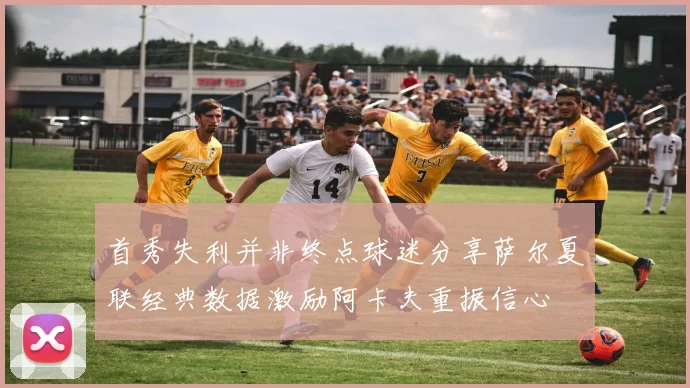首秀失利并非终点球迷分享萨尔夏联经典数据激励阿卡夫重振信心