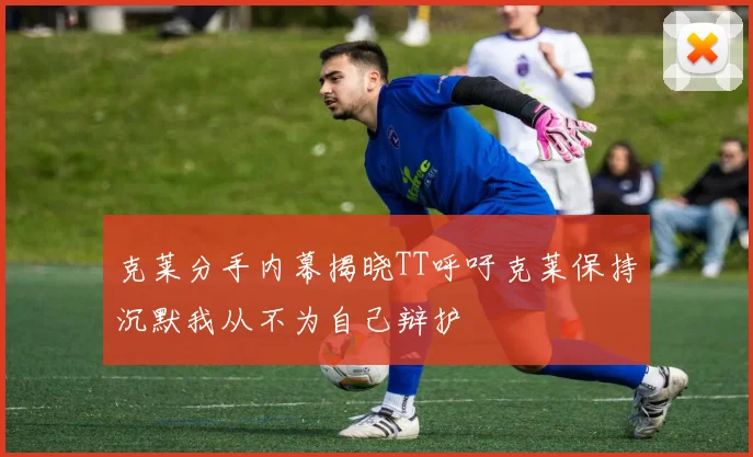 克莱分手内幕揭晓TT呼吁克莱保持沉默我从不为自己辩护