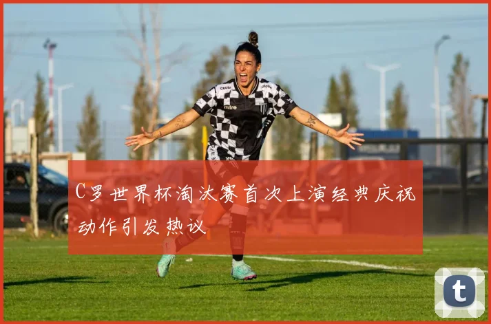 C罗世界杯淘汰赛首次上演经典庆祝动作引发热议