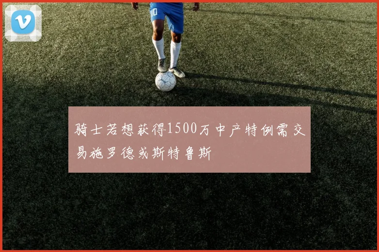 骑士若想获得1500万中产特例需交易施罗德或斯特鲁斯