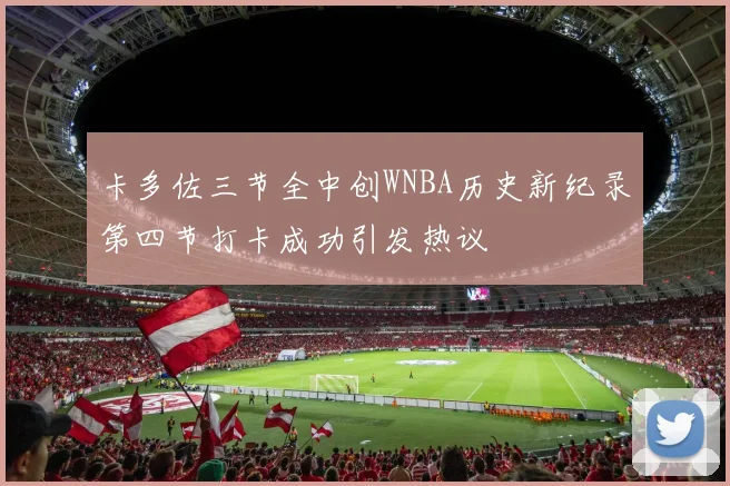 卡多佐三节全中创WNBA历史新纪录第四节打卡成功引发热议