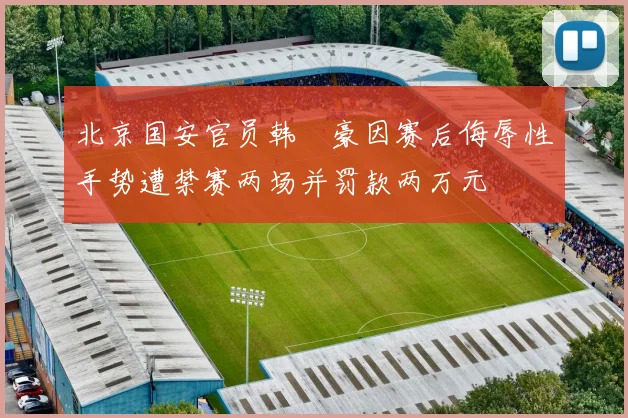北京国安官员韩瑀豪因赛后侮辱性手势遭禁赛两场并罚款两万元