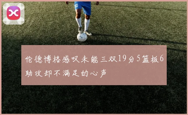 伦德博格感叹未能三双19分5篮板6助攻却不满足的心声
