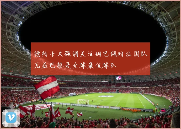 德约卡夫强调关注姆巴佩对法国队无益巴黎是全球最佳球队