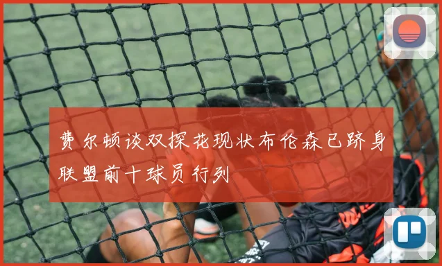 费尔顿谈双探花现状布伦森已跻身联盟前十球员行列