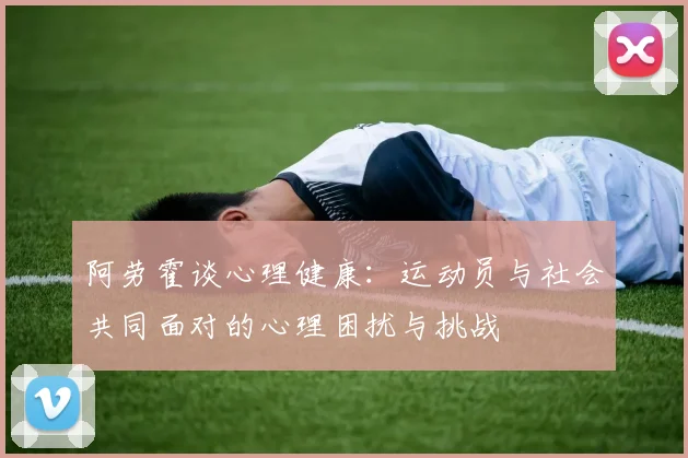 阿劳霍谈心理健康：运动员与社会共同面对的心理困扰与挑战
